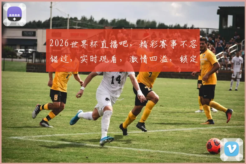 2026世界杯直播吧，精彩赛事不容错过，实时观看，激情四溢，锁定直播