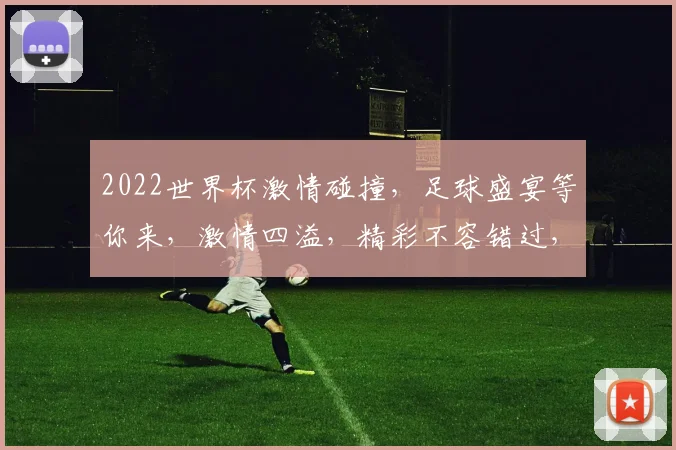 2022世界杯激情碰撞，足球盛宴等你来，激情四溢，精彩不容错过，共赴盛宴