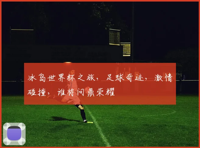 冰岛世界杯之旅，足球奇迹，激情碰撞，谁将问鼎荣耀